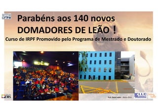 Prof. Oscar Lopes - Março 2014
Parabéns aos 140 novos
DOMADORES DE LEÃO
Curso de IRPF Promovido pelo Programa de Mestrado e Doutorado
!
 
