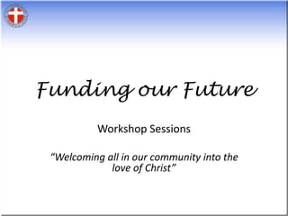 Funding our Future Workshop Sessions “Welcoming all in our community into the love of Christ” 