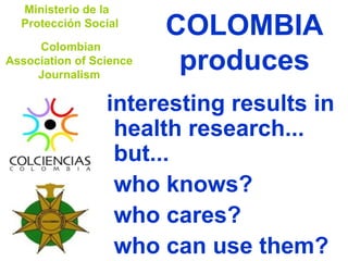 COLOMBIA produces ,[object Object],[object Object],[object Object],[object Object],Ministerio de la  Protección Social Colombian Association of Science Journalism 