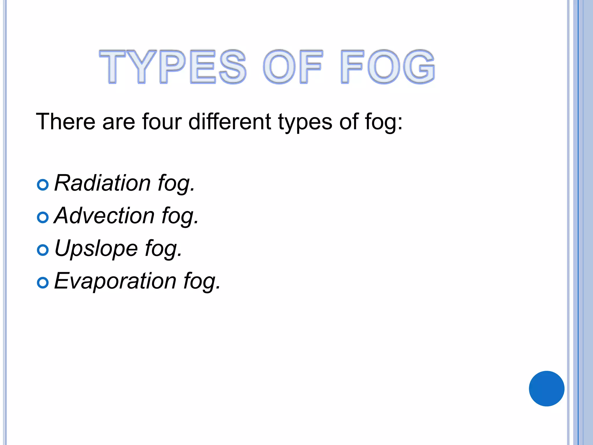 There are four different types of fog:
 Radiation fog.
 Advection fog.
 Upslope fog.
 Evaporation fog.
 