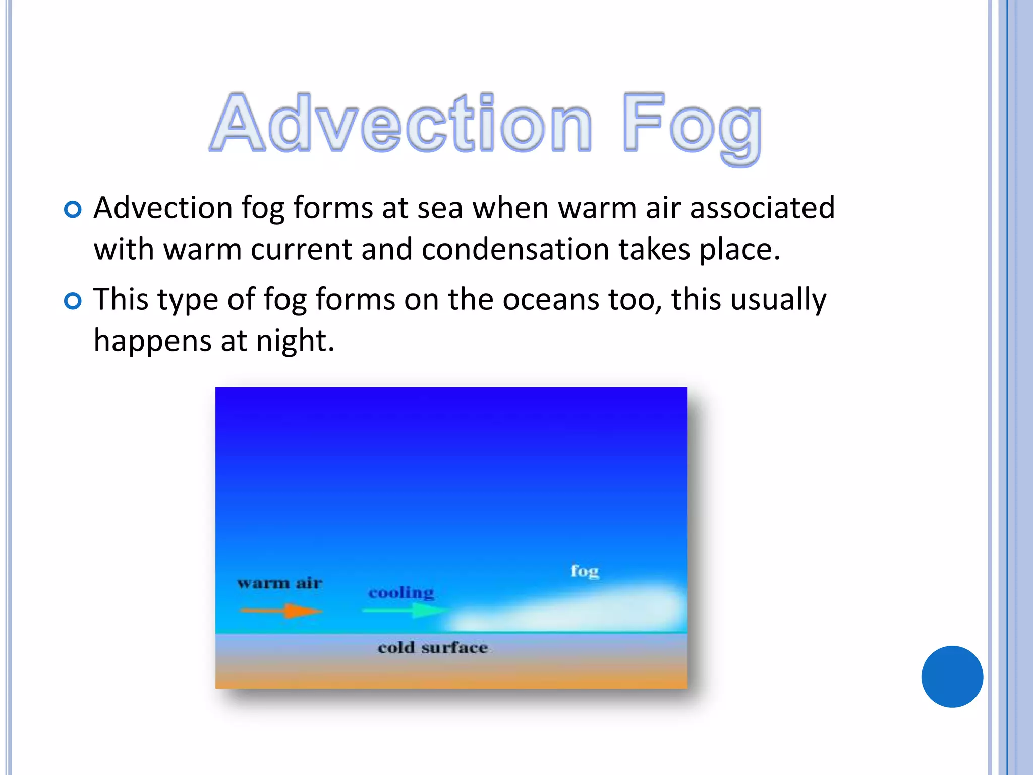  Advection fog forms at sea when warm air associated
with warm current and condensation takes place.
 This type of fog forms on the oceans too, this usually
happens at night.
 