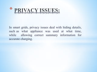 In smart grids, privacy issues deal with hiding details,
such as what appliance was used at what time,
while allowing correct summary information for
accurate charging.
*
 