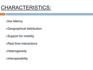 CHARACTERISTICS:
olow latency
oGeographical distribution
oSupport for mobility
oReal time interactions
oHeterogeneity
oInteroperability
 