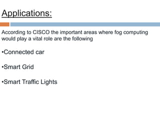 Applications:
According to CISCO the important areas where fog computing
would play a vital role are the following
•Connected car
•Smart Grid
•Smart Traffic Lights
 