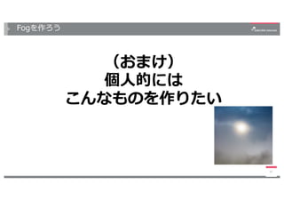 Fogを作ろう
37
（おまけ）
個⼈的には
こんなものを作りたい
 