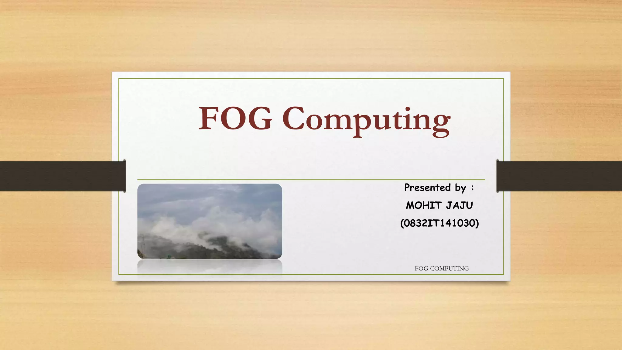 FOG Computing
Presented by :
MOHIT JAJU
(0832IT141030)
FOG COMPUTING
 