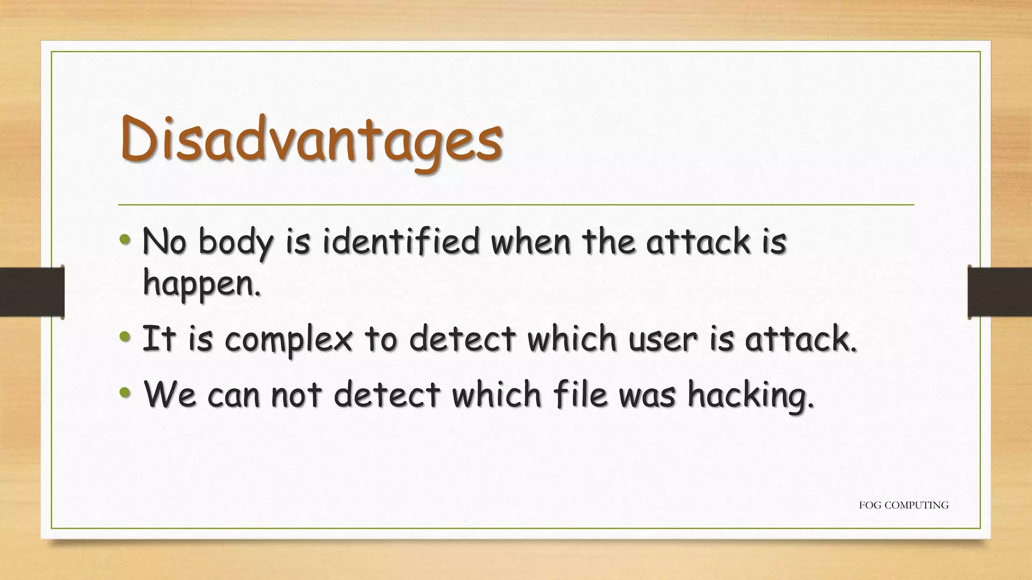 Disadvantages
• No body is identified when the attack is
happen.
• It is complex to detect which user is attack.
• We can not detect which file was hacking.
FOG COMPUTING
 