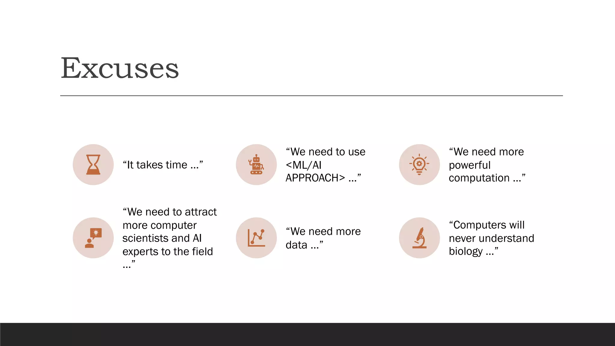 Excuses
“It takes time …”
“We need to use
<ML/AI
APPROACH> …”
“We need more
powerful
computation …”
“We need to attract
more computer
scientists and AI
experts to the field
…”
“We need more
data …”
“Computers will
never understand
biology …”
 