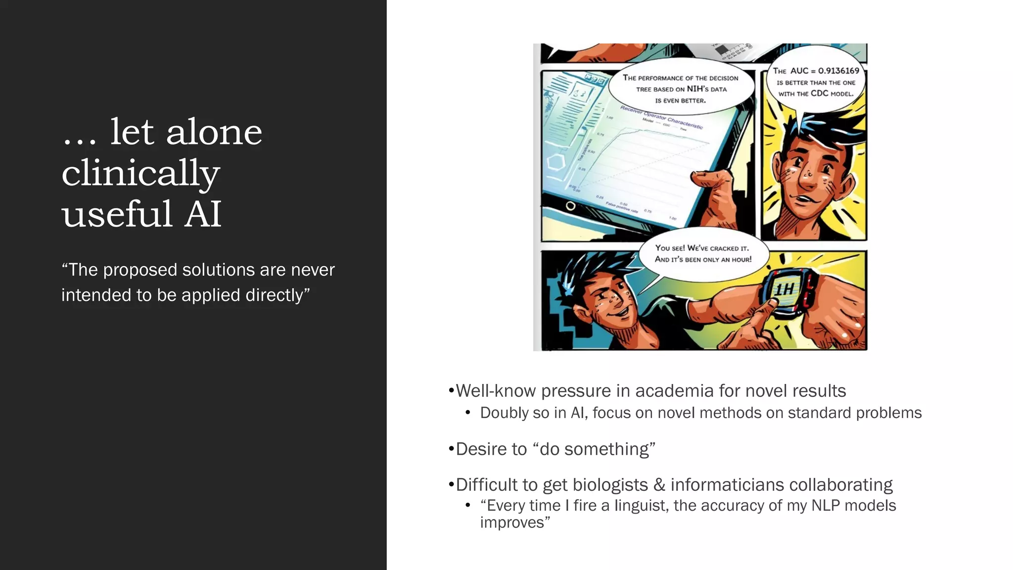 … let alone
clinically
useful AI
•Well-know pressure in academia for novel results
• Doubly so in AI, focus on novel methods on standard problems
•Desire to “do something”
•Difficult to get biologists & informaticians collaborating
• “Every time I fire a linguist, the accuracy of my NLP models
improves”
“The proposed solutions are never
intended to be applied directly”
 