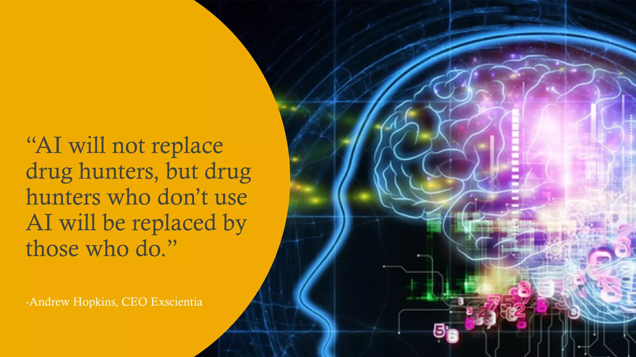 10 June 2021
6
“AI will not replace
drug hunters, but drug
hunters who don’t use
AI will be replaced by
those who do.”
-Andrew Hopkins, CEO Exscientia
 