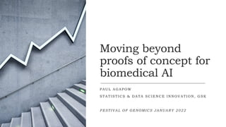 Moving beyond
proofs of concept for
biomedical AI
PAUL AGAPOW
STATISTICS & DATA SCIENCE INNOVATION, GSK
FESTIVAL OF GENOMICS JANUARY 2022
 