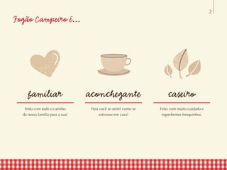 Fogão Campeiro é...
familiar aconchegante caseiro
Feito com todo o carinho
da nossa família para a sua!
Para você se sentir como se
estivesse em casa!
Feito com muito cuidado e
ingredientes fresquinhos.
2
 