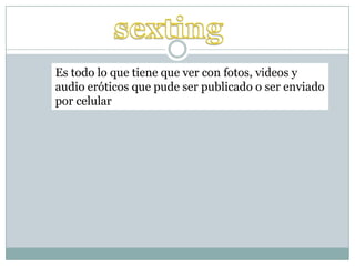 Es todo lo que tiene que ver con fotos, videos y
audio eróticos que pude ser publicado o ser enviado
por celular
 