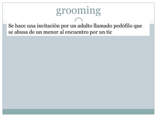 grooming
Se hace una incitación por un adulto llamado pedófilo que
se abusa de un menor al encuentro por un tic
 