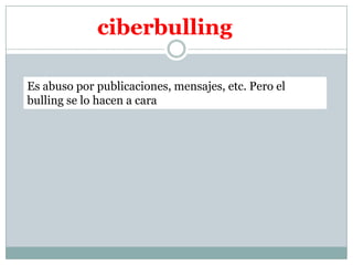 ciberbulling

Es abuso por publicaciones, mensajes, etc. Pero el
bulling se lo hacen a cara
 