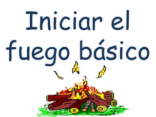 Iniciar el
fuego básico
 