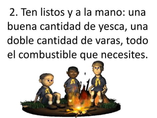 2. Ten listos y a la mano: una
buena cantidad de yesca, una
doble cantidad de varas, todo
el combustible que necesites.
 