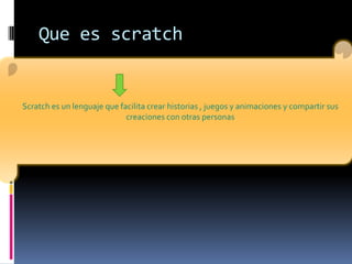 Scratch es un lenguaje que facilita crear historias , juegos y animaciones y compartir sus
creaciones con otras personas
Que es scratch
 