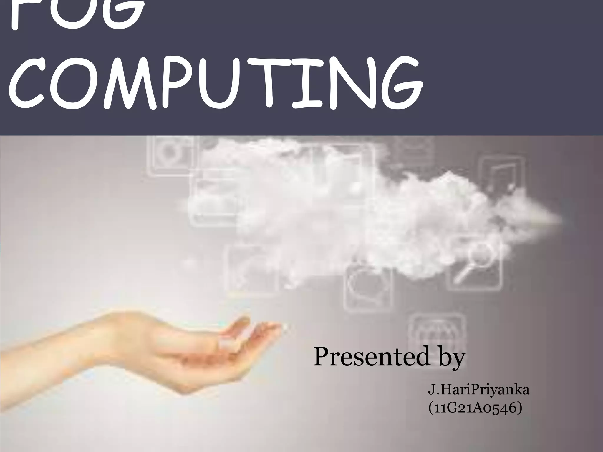 FOG
COMPUTING
J.HariPriyanka
(11G21A0546)
Presented by
 