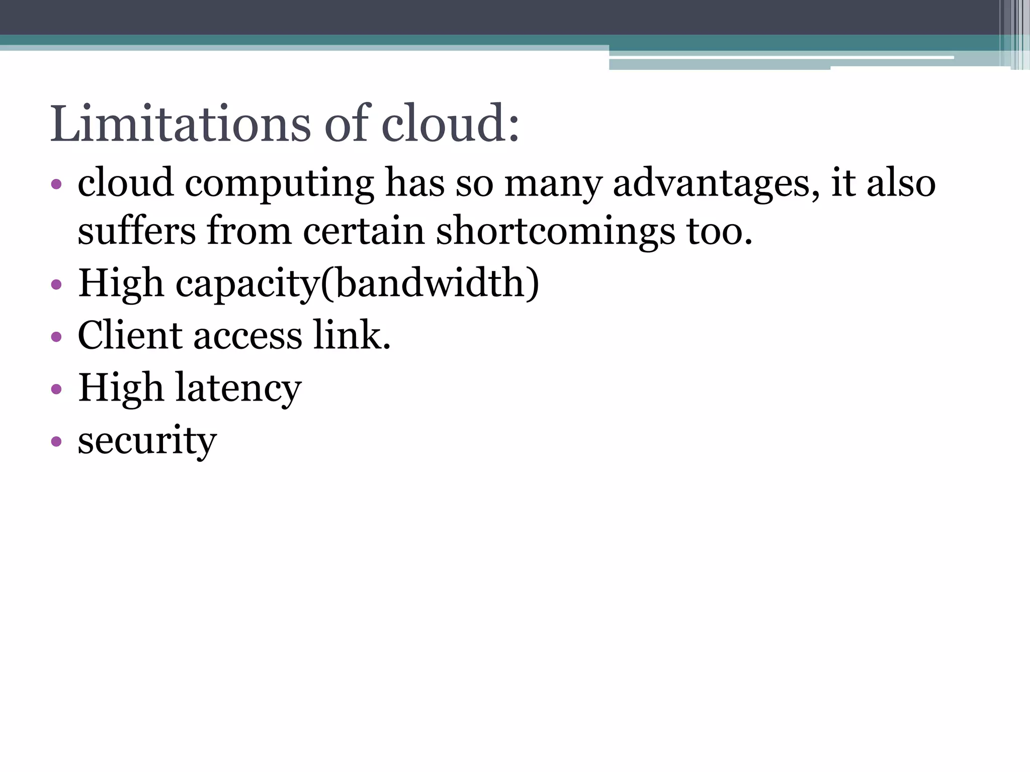 Limitations of cloud:
• cloud computing has so many advantages, it also
suffers from certain shortcomings too.
• High capacity(bandwidth)
• Client access link.
• High latency
• security
 