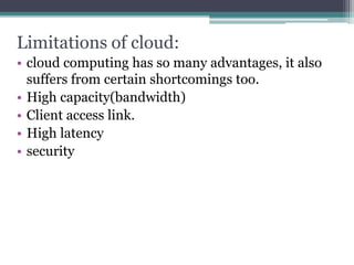 Limitations of cloud:
• cloud computing has so many advantages, it also
suffers from certain shortcomings too.
• High capacity(bandwidth)
• Client access link.
• High latency
• security
 