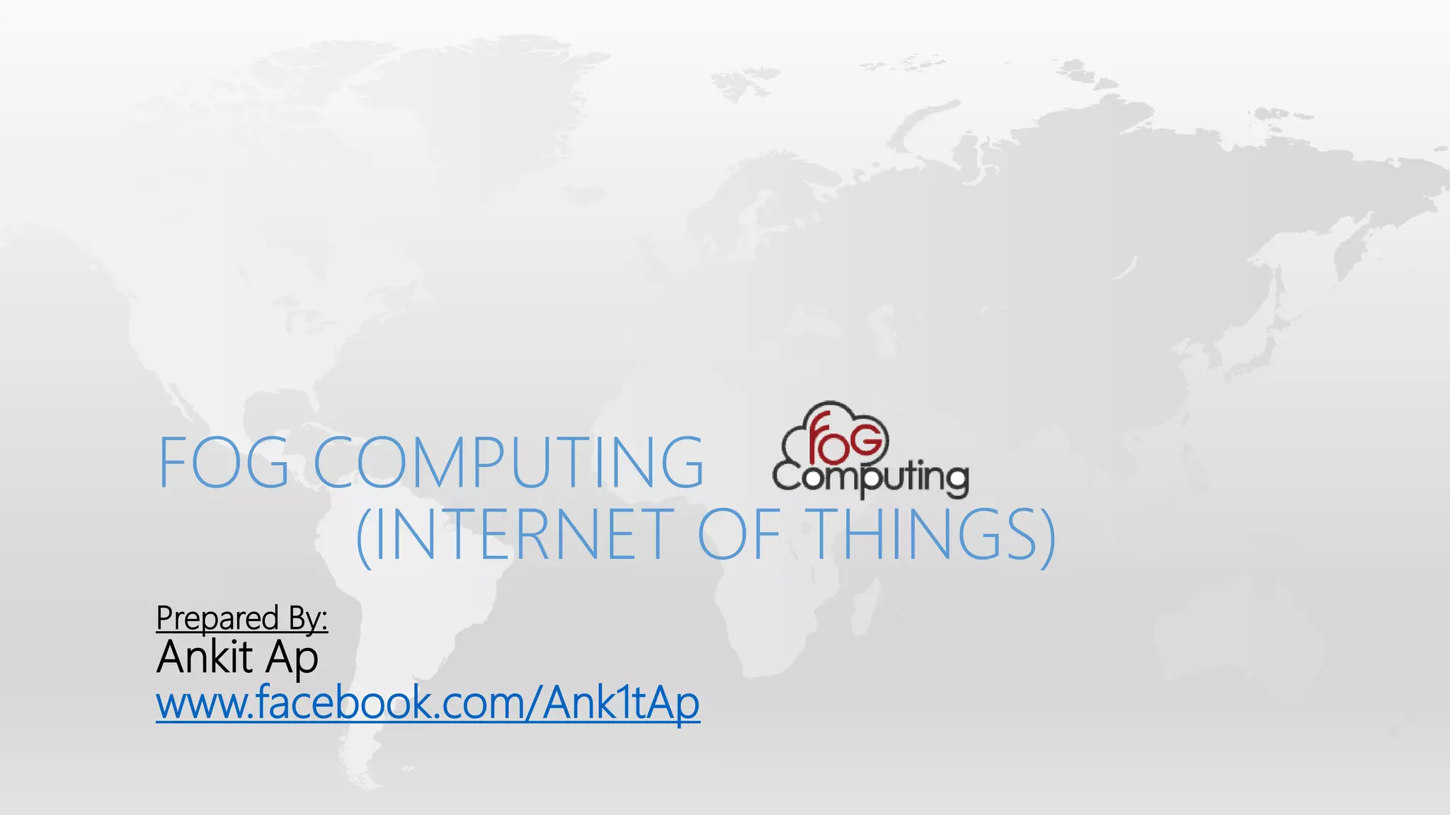 Prepared By:
Ankit Ap
www.facebook.com/Ank1tAp
FOG COMPUTING
(INTERNET OF THINGS)
 