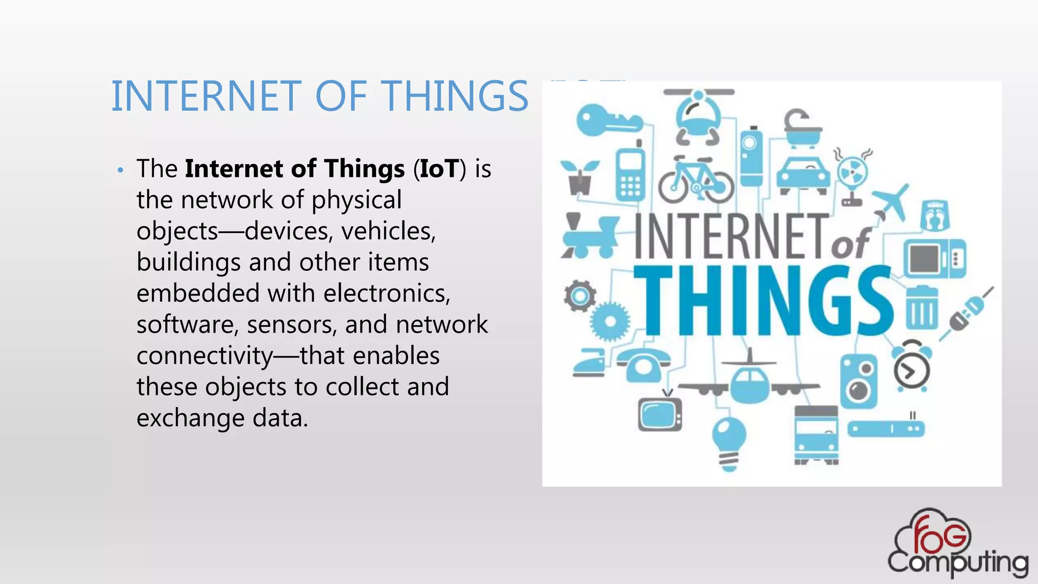 INTERNET OF THINGS (IOT)
• The Internet of Things (IoT) is
the network of physical
objects—devices, vehicles,
buildings and other items
embedded with electronics,
software, sensors, and network
connectivity—that enables
these objects to collect and
exchange data.
 