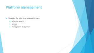 Platform Management
 Provides the interface services to users
 achieving security
 service
 management of resources
 