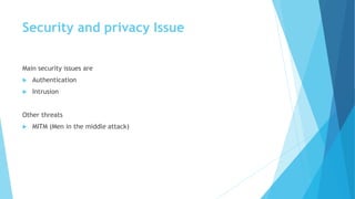 Security and privacy Issue
Main security issues are
 Authentication
 Intrusion
Other threats
 MITM (Men in the middle attack)
 