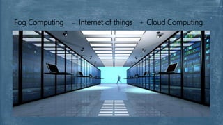Fog Computing = Internet of things + Cloud Computing
 