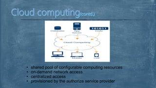 • shared pool of configurable computing resources
• on-demand network access
• centralized access
• provisioned by the authorize service provider
 