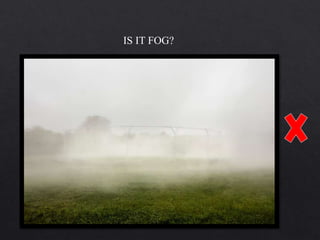 IS IT FOG?
 