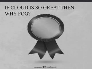 IF CLOUD IS SO GREAT THEN
WHY FOG?
 