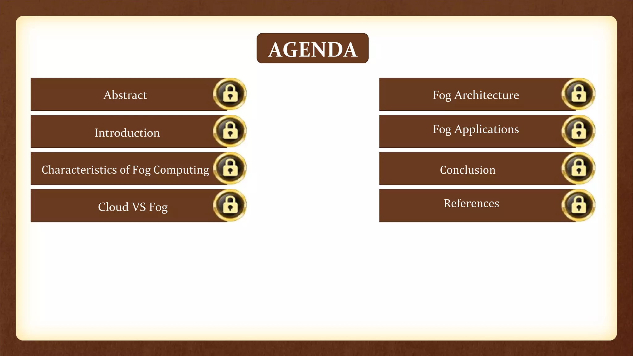 AGENDAIntroduction
Abstract
Introduction
Characteristics of Fog Computing
Cloud VS Fog
Attributes of Quality Information
Brain Computer Interface
Fog Applications
Conclusion
Security of Information Systems
Fog Architecture
References
 