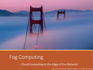 Fog Computing
… Cloud Computing at the Edge of the Network
https://commons.wikimedia.org/wiki/File:Golden_Gate_Bridge_fog_2014.jpg
 