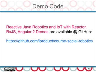 Demo Code
76
Reactive Java Robotics and IoT with Reactor,
RxJS, Angular 2 Demos are available @ GitHub:
https://github.com/iproduct/course-social-robotics
 