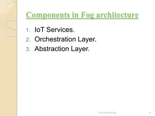 Components in Fog architecture
1. IoT Services.
2. Orchestration Layer.
3. Abstraction Layer.
9Fog Computing
 
