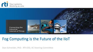 Fog	
  Compu)ng	
  is	
  the	
  Future	
  of	
  the	
  IIoT	
  
Stan	
  Schneider,	
  PhD.	
  	
  RTI	
  CEO,	
  IIC	
  Steering	
  Commi?ee	
  
 