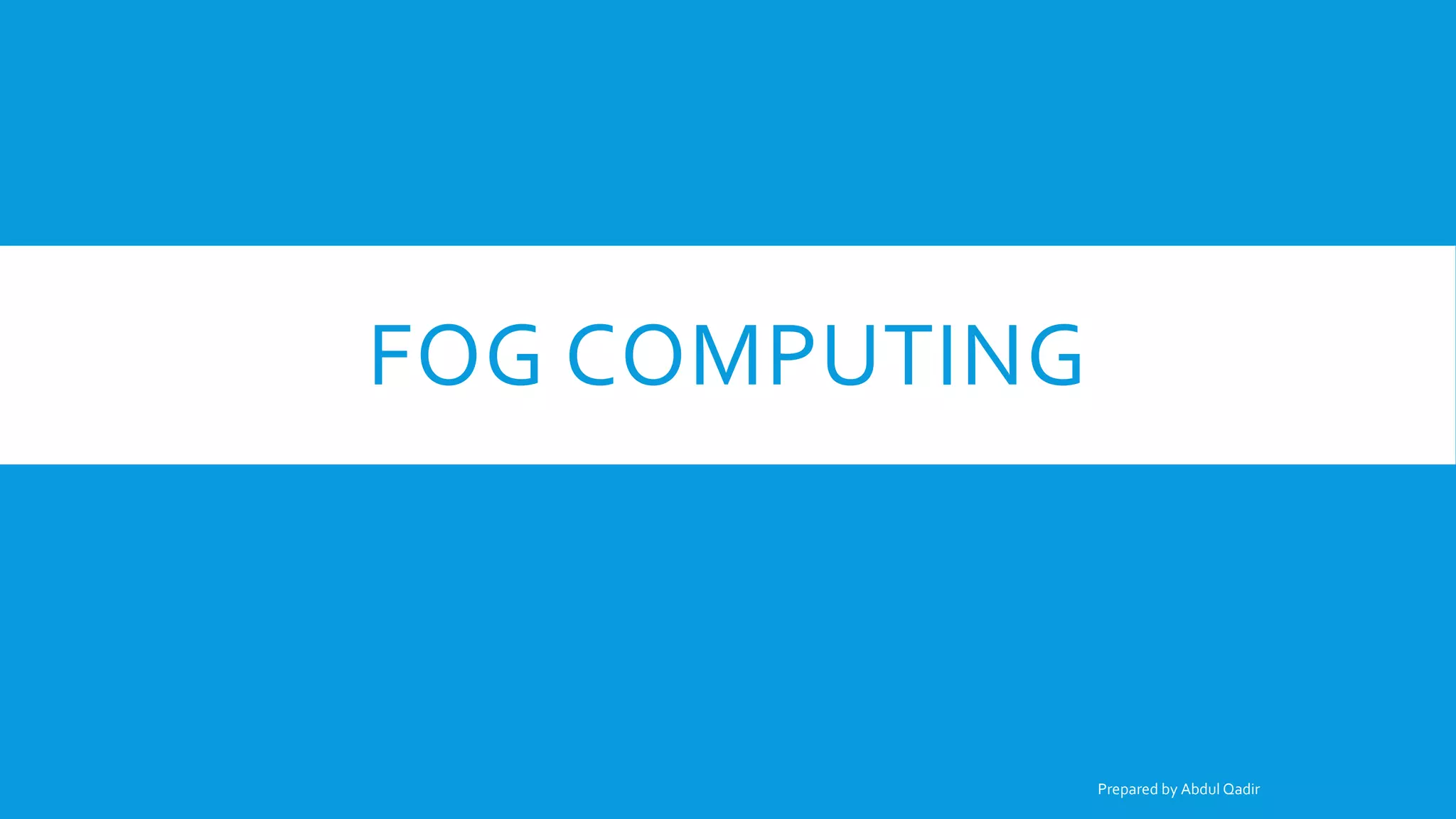 FOG COMPUTING
Prepared by Abdul Qadir
 