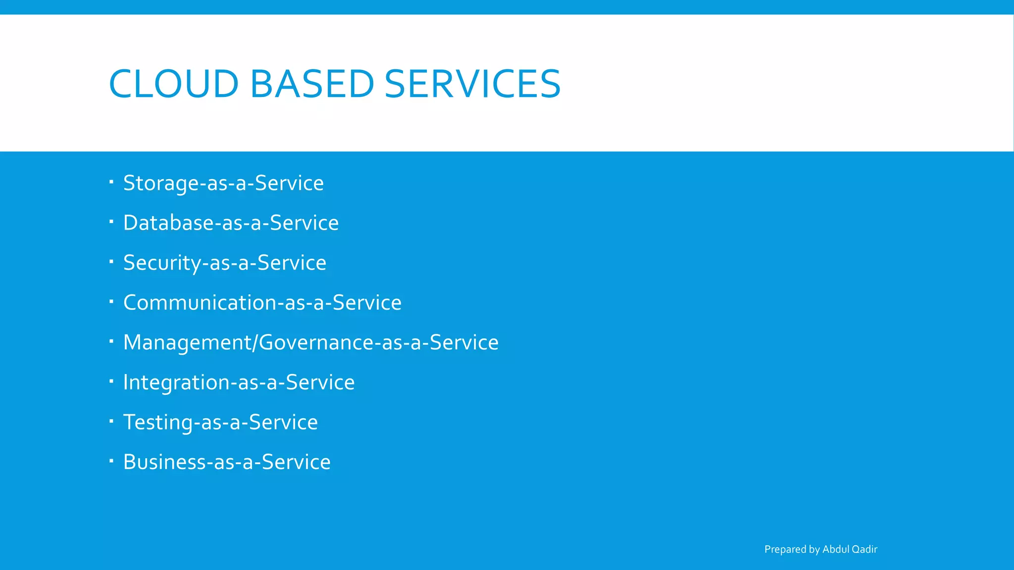 CLOUD BASED SERVICES
 Storage-as-a-Service
 Database-as-a-Service
 Security-as-a-Service
 Communication-as-a-Service
 Management/Governance-as-a-Service
 Integration-as-a-Service
 Testing-as-a-Service
 Business-as-a-Service
Prepared by Abdul Qadir
 