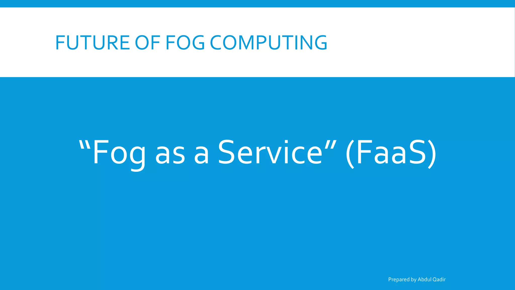 FUTURE OF FOG COMPUTING
“Fog as a Service” (FaaS)
Prepared by Abdul Qadir
 