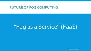 FUTURE OF FOG COMPUTING
“Fog as a Service” (FaaS)
Prepared by Abdul Qadir
 