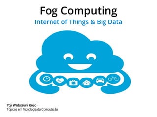 Fog Computing
Internet of Things & Big Data
Yoji Wadatsumi Kojio
Tópicos em Tecnologia da Computação
 
