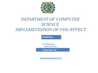 DEPARTMENT OF COMPUTER
SCIENCE
IMPLEMENTATION OF FOG EFFECT
Guided by
SUNITHA.B.K
DEPT OF CSE

Presented By

KISHAN BHOUNSLE.G

 