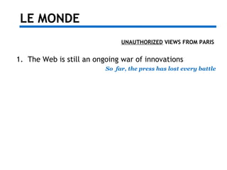 LE MONDE
UNAUTHORIZED VIEWS FROM PARIS
1. The Web is still an ongoing war of innovations
So far, the press has lost every ...