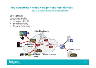 Fog computing = cloud + edge + end-user devices
as a single execution platform
7
Low latency
Localized traffic
• Less global traffic
• Better reliability
• Privacy (perhaps)…
 