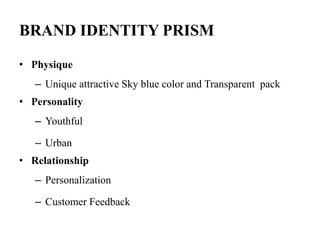 BRAND IDENTITY PRISM
• Physique
– Unique attractive Sky blue color and Transparent pack
• Personality
– Youthful
– Urban
• Relationship
– Personalization
– Customer Feedback
 