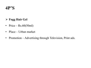 4P’S
 Fogg Hair Gel
• Price – Rs.60(50ml)
• Place – Urban market
• Promotion – Advertising through Television, Print ads.
 