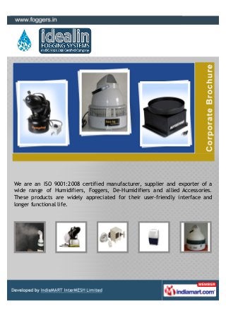 We are an ISO 9001:2008 certified manufacturer, supplier and exporter of a
wide range of Humidifiers, Foggers, De-Humidifiers and allied Accessories.
These products are widely appreciated for their user-friendly interface and
longer functional life.
 