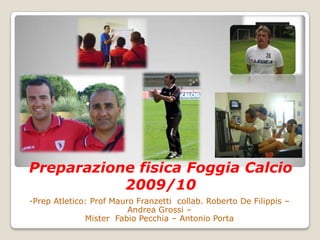 Preparazione fisica Foggia Calcio2009/10 -Prep Atletico: Prof Mauro Franzetticollab. Roberto De Filippis – Andrea Grossi – Mister  Fabio Pecchia – Antonio Porta 